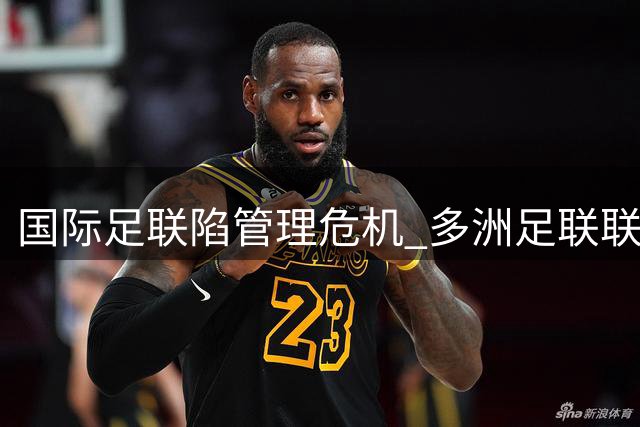 国际足联陷管理危机 多洲足联联合抵制致运作停摆