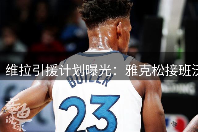 维拉引援计划曝光：雅克松接班沃特金斯，新月追逐马丁内利